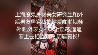 上海魔鬼身材美女研究生和外籍男友居家私拍性爱啪啪视频外泄,外表女神床上淫荡,逼逼看上去相当紧致,阴唇真长!