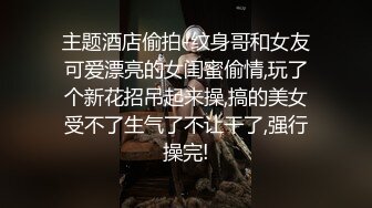 主题酒店偷拍-纹身哥和女友可爱漂亮的女闺蜜偷情,玩了个新花招吊起来操,搞的美女受不了生气了不让干了,强行操完!