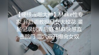 【硬核淫啪大神】Make性专家 开肛调教极品女大校花 灌肠记录玩弄后庭 酥麻快感直击脑门 二穴双开爆肏女奴