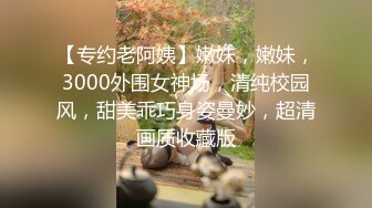 【专约老阿姨】嫩妹，嫩妹，3000外围女神场，清纯校园风，甜美乖巧身姿曼妙，超清画质收藏版