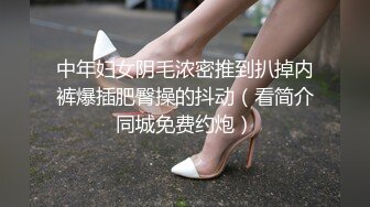 中年妇女阴毛浓密推到扒掉内裤爆插肥臀操的抖动（看简介同城免费约炮）