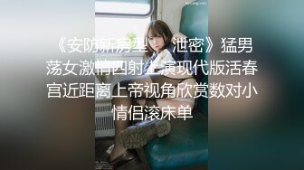 《安防新房型㊙️泄密》猛男荡女激情四射上演现代版活春宫近距离上帝视角欣赏数对小情侣滚床单