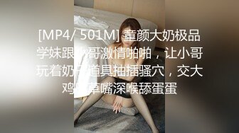 [MP4/ 501M] 童颜大奶极品学妹跟小哥激情啪啪，让小哥玩着奶子道具抽插骚穴，交大鸡巴草嘴深喉舔蛋蛋