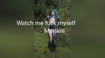 Watch me fuck myself  ❤️ - Maiskiii