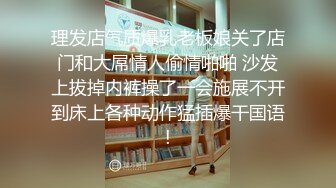 理发店气质爆乳老板娘关了店门和大屌情人偷情啪啪 沙发上拔掉内裤操了一会施展不开到床上各种动作猛插爆干国语!