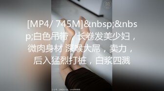 [MP4/ 745M]&nbsp;&nbsp;白色吊带，长卷发美少妇，微肉身材 深喉大屌，卖力，后入猛烈打桩，白浆四溅