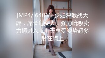 [MP4/ 640M] 少妇深喉战大屌，屌长龟头大，强力吮吸卖力插进入就上天享受姿势超多射在胸上