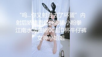 “呜...你又射进去了坏蛋”内射后娇嗔责怪还被锤小粉拳✅江南水灵白嫩00后D杯牛仔裤女神小姐姐