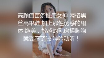 高颜值苗条性感女神 网格黑丝高跟鞋 加上那性诱惑的酮体 绝美，敏感的乳房揉胸胸就受不了啦 呻吟动听！