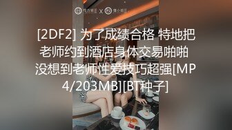 [2DF2] 为了成绩合格 特地把老师约到酒店身体交易啪啪 没想到老师性爱技巧超强[MP4/203MB][BT种子]