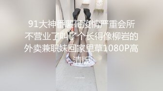 91大神番薯哥疫情严重会所不营业了叫了个长得像柳岩的外卖兼职妹回家里草1080P高清版