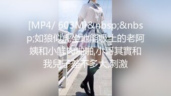 [MP4/ 603M]&nbsp;&nbsp;如狼似虎坐地能吸土的老阿姨和小鮮肉啪啪,小哥其實和我兒子差不多大,刺激