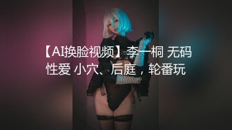 【AI换脸视频】李一桐 无码性爱 小穴、后庭，轮番玩