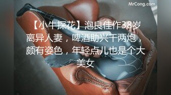 【小牛探花】泡良佳作38岁离异人妻，啤酒助兴干两炮，颇有姿色，年轻点儿也是个大美女