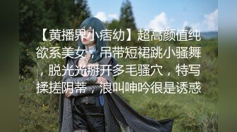 【黄播界小痞幼】超高颜值纯欲系美女，吊带短裙跳小骚舞，脱光光掰开多毛骚穴，特写揉搓阴蒂，浪叫呻吟很是诱惑