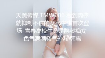 天美传媒 TMW006 看到肉棒就抑制不住的女高中生首次登场-青春高校生竟是隐藏痴女 色气满满骚气外漏 韩焉