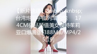 【新片速遞】&nbsp;&nbsp;台湾炮王宇宙列车约炮❤️174CM极品颜值美女模特茱莉亚口爆嘴里[388MB/MP4/25:19]