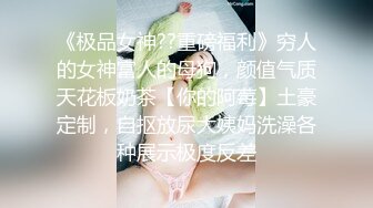 《极品女神??重磅福利》穷人的女神富人的母狗，颜值气质天花板奶茶【你的阿莓】土豪定制，自抠放尿大姨妈洗澡各种展示极度反差