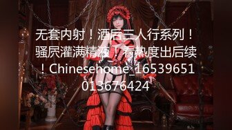 无套内射！酒后三人行系列！骚屄灌满精液！看热度出后续！Chinesehome_16539651013676424