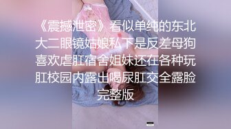 《震撼泄密》看似单纯的东北大二眼镜姑娘私下是反差母狗喜欢虐肛宿舍姐妹还在各种玩肛校园内露出喝尿肛交全露脸完整版