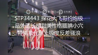 STP34443 探花大飞哥约炮极品外围长相甜美性格腼腆小穴特别紧在床上极度反差骚浪