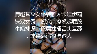 情趣耳朵女仆装新人卡哇伊萌妹双女秀，掰穴摩擦翘起屁股牛奶抹逼，假屌抽插舌头互舔，搞得逼逼很湿诱人