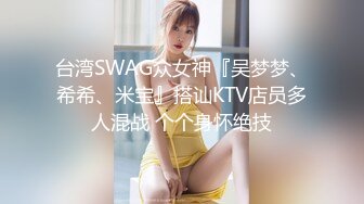 台湾SWAG众女神『吴梦梦、希希、米宝』搭讪KTV店员多人混战 个个身怀绝技