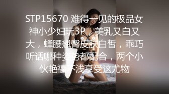 STP15670 难得一见的极品女神小少妇玩3P，美乳又白又大，蜂腰翘臀皮肤白皙，乖巧听话哪种姿势都配合，两个小伙艳福不浅享受这尤物