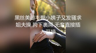 黑丝美腿丰臀小姨子又发骚求姐夫操 胯下裹屌 无套直接插入开操