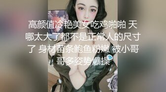 高颜值冷艳美女吃鸡啪啪 天哪太大了都不是正常人的尺寸了 身材苗条鲍鱼粉嫩 被小哥哥多姿势爆操