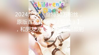 2024.7.21，推特30万粉丝，原版首发【Bella（贝拉）】，和男友无套性爱，极品颜射，超清4K版