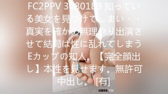 FC2PPV 3080189 知っている美女を見つけてしまい・・真実を確かめ無理やり出演させて結局は性に乱れてしまうEカップの知人。【完全顔出し】本性を見せます。無許可中出し。 [有]