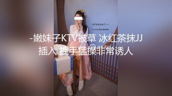 -嫩妹子KTV被草 冰红茶抹JJ插入 拽手猛操非常诱人