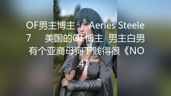 OF男主博主❤️Aeries Steele7❤️美国的OF博主  男主白男 有个亚裔母狗下贱得很《NO.4》