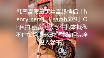 韩国高质量黑丝高跟情侣「henry_sera」「sarah579」OF私拍 瘦弱男大学生根本抵御不住御姐诱惑动作生疏但完全投入猛干1