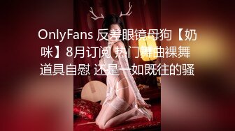 OnlyFans 反差眼镜母狗【奶咪】8月订阅 热门舞曲裸舞 道具自慰 还是一如既往的骚！