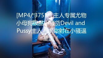 [MP4/ 375M] 主人专属尤物小母狗极品小骚货Devil and Pussy主人！求你射在小骚逼里面！