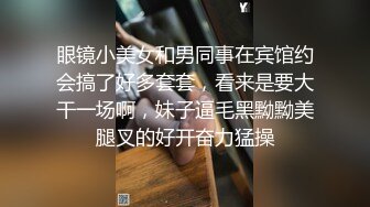 眼镜小美女和男同事在宾馆约会搞了好多套套，看来是要大干一场啊，妹子逼毛黑黝黝美腿叉的好开奋力猛操