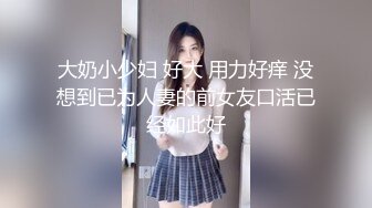 大奶小少妇 好大 用力好痒 没想到已为人妻的前女友口活已经如此好