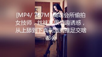 [MP4/ 707M] 高端会所偷拍女技师，丝袜高跟情趣诱惑，从上舔到下真刺激胸推足交啥都会