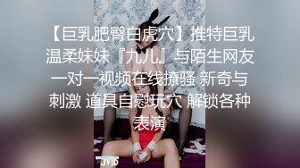 【巨乳肥臀白虎穴】推特巨乳温柔妹妹『九儿』与陌生网友一对一视频在线撩骚 新奇与刺激 道具自慰玩穴 解锁各种表演