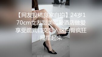 【网友投稿良家自拍】24岁170cm女友甜美可爱酒店做爱享受跪式口交后入这白臀疯狂摇摆起来