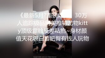 《最新5月?重磅炸弹》30万人追踪极品网美推特尤物kitty顶级露脸反差私拍~身材颜值天花板白皙肥臀有钱人玩物