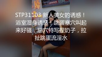 STP31103 新人美女的诱惑！浴室湿身诱惑！跳蛋塞穴叫起来好骚，掰穴特写捏奶子，拉扯跳蛋流淫水