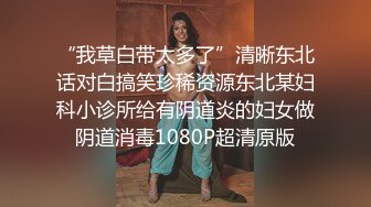 “我草白带太多了”清晰东北话对白搞笑珍稀资源东北某妇科小诊所给有阴道炎的妇女做阴道消毒1080P超清原版