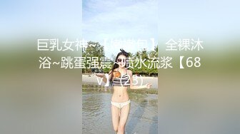 巨乳女神~【嫩嫩包】 全裸沐浴~跳蛋强震~喷水流浆【68v】 (23)