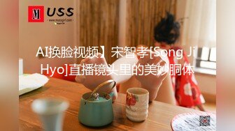 AI换脸视频】宋智孝[Song Ji Hyo]直播镜头里的美妙胴体