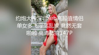 约炮大神深圳Arb高颜值情侣单女多飞淫荡乱操 竟然无套啪啪 高清私拍147P