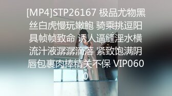 [MP4]STP26167 极品尤物黑丝白虎慢玩嫩鲍 骑乘挑逗阳具帧帧致命 诱人逼缝淫水横流汁液潺潺滴落 紧致饱满阴唇包裹肉棒精关不保 VIP0600