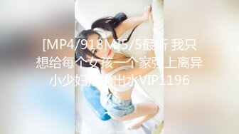 [MP4/918M]5/5最新 我只想给每个女孩一个家强上离异小少妇抠逼出水VIP1196